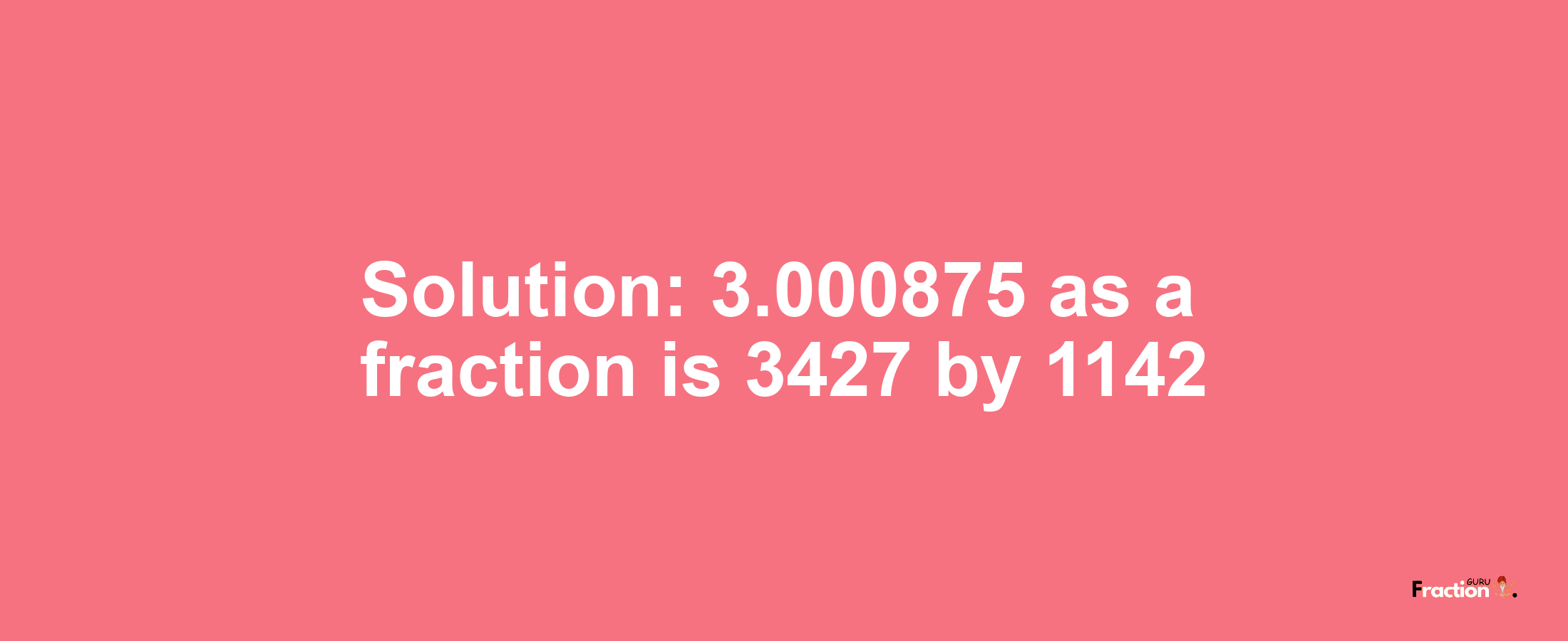 Solution:3.000875 as a fraction is 3427/1142